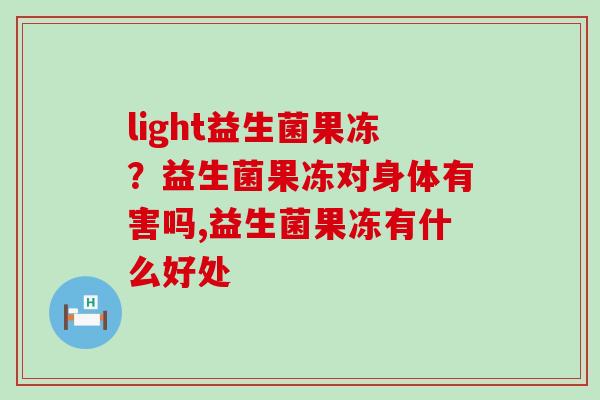 light益生菌果冻？益生菌果冻对身体有害吗,益生菌果冻有什么好处