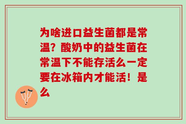 为啥进口益生菌都是常温？酸奶中的益生菌在常温下不能存活么一定要在冰箱内才能活！是么
