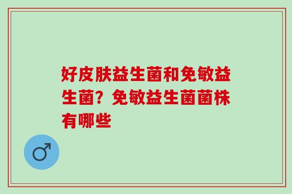 好益生菌和免敏益生菌?免敏益生菌菌株有哪些 好益生菌和免敏益生菌?免敏益生菌菌株有哪些