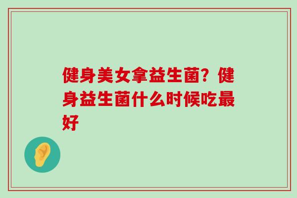 健身美女拿益生菌？健身益生菌什么时候吃最好
