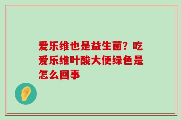 爱乐维也是益生菌？吃爱乐维叶酸大便绿色是怎么回事