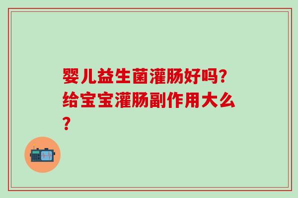 婴儿益生菌灌肠好吗？给宝宝灌肠副作用大么？