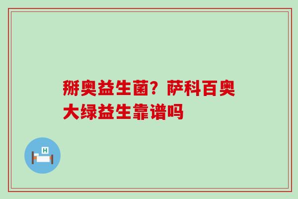 掰奥益生菌？萨科百奥大绿益生靠谱吗