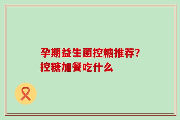 孕期益生菌控糖推荐？控糖加餐吃什么