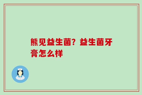 熊见益生菌？益生菌牙膏怎么样