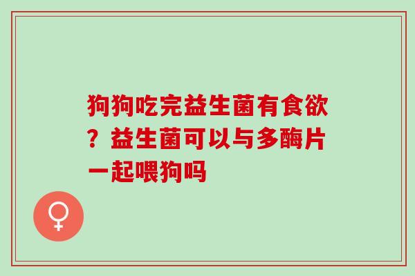 狗狗吃完益生菌有食欲？益生菌可以与多酶片一起喂狗吗