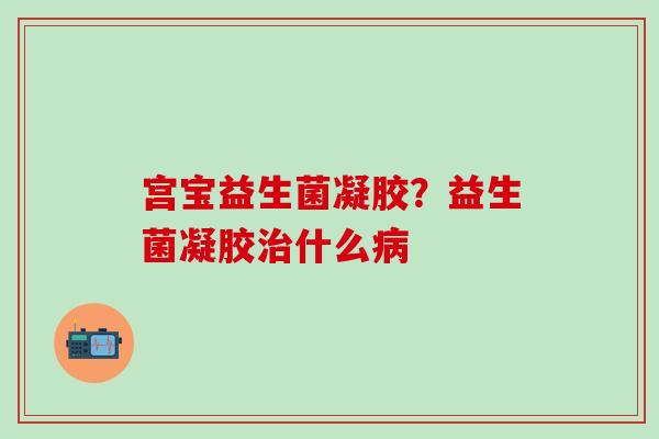 宫宝益生菌凝胶？益生菌凝胶治什么病