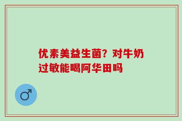 优素美益生菌？对牛奶过敏能喝阿华田吗