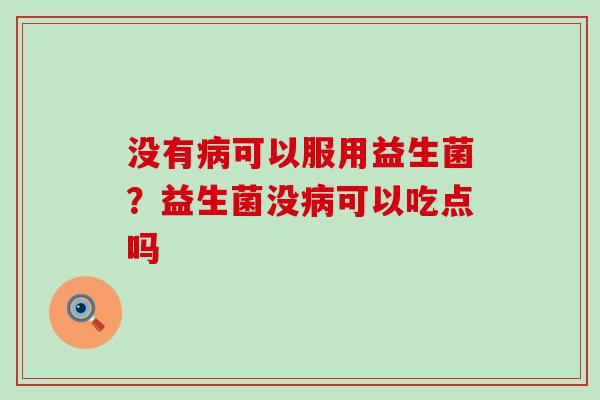 没有病可以服用益生菌？益生菌没病可以吃点吗