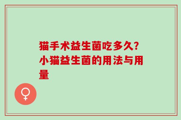 猫手术益生菌吃多久？小猫益生菌的用法与用量