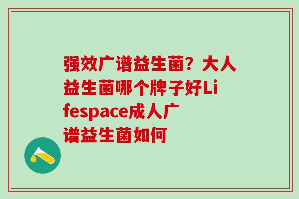 强效广谱益生菌？大人益生菌哪个牌子好Lifespace成人广谱益生菌如何