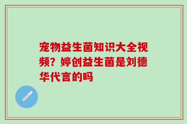 宠物益生菌知识大全视频?婷创益生菌是刘德华代言的吗 宠物益生菌知识大全视频?婷创益生菌是刘德华代言的吗