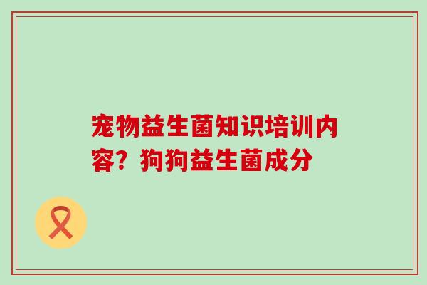 宠物益生菌知识培训内容？狗狗益生菌成分