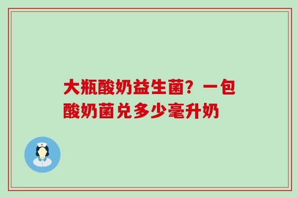 大瓶酸奶益生菌？一包酸奶菌兑多少毫升奶