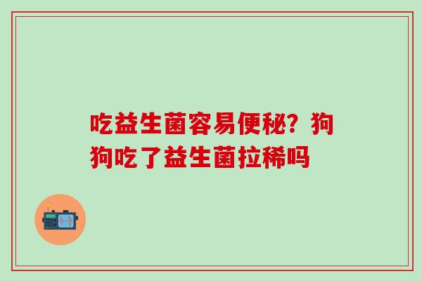 吃益生菌容易便秘？狗狗吃了益生菌拉稀吗