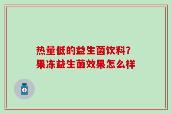 热量低的益生菌饮料？果冻益生菌效果怎么样