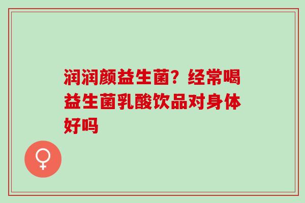 润润颜益生菌？经常喝益生菌乳酸饮品对身体好吗