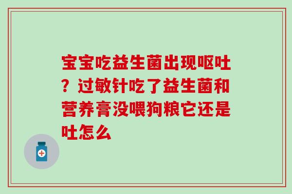 宝宝吃益生菌出现？针吃了益生菌和营养膏没喂狗粮它还是吐怎么