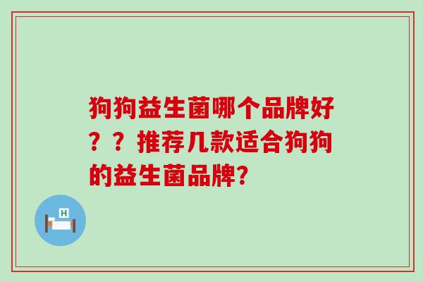 狗狗益生菌哪个品牌好？？推荐几款适合狗狗的益生菌品牌？