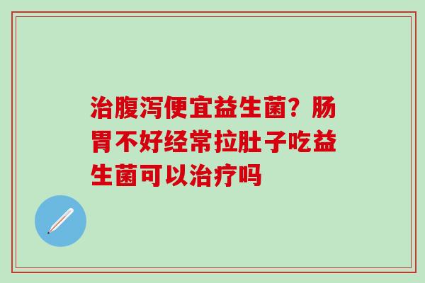 便宜益生菌?肠胃不好经常拉肚子吃益生菌可以吗 便宜益生菌?肠胃不好经常拉肚子吃益生菌可以吗