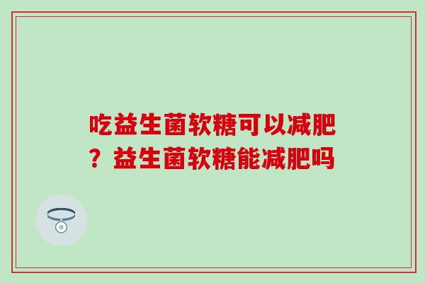 吃益生菌软糖可以减肥？益生菌软糖能减肥吗