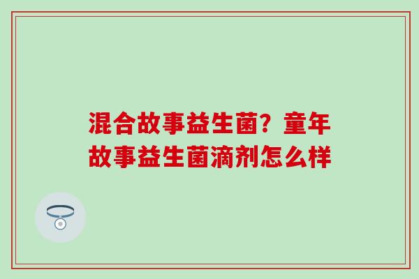 混合故事益生菌?童年故事益生菌滴剂怎么样 混合故事益生菌?童年故事益生菌滴剂怎么样