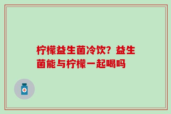 柠檬益生菌冷饮？益生菌能与柠檬一起喝吗
