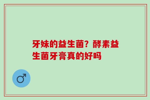 牙妹的益生菌？酵素益生菌牙膏真的好吗