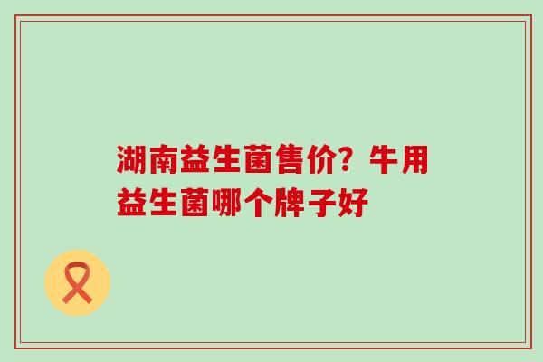 湖南益生菌售价？牛用益生菌哪个牌子好