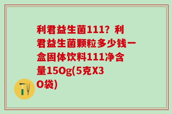 利君益生菌111?利君益生菌颗粒多少钱一盒固体饮料111净含量15Og(5克X3O袋) 利君益生菌111?利君益生菌颗粒多少钱一盒固体饮料111净含量15Og(5克X3O袋)