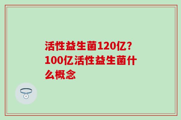 活性益生菌120亿？100亿活性益生菌什么概念