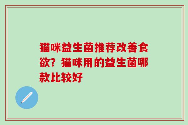 猫咪益生菌推荐改善？猫咪用的益生菌哪款比较好