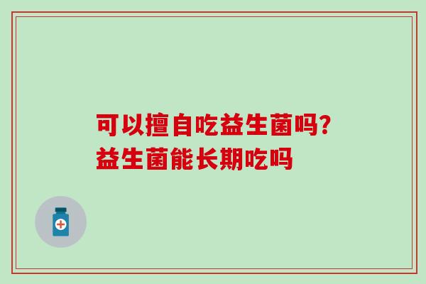 可以擅自吃益生菌吗？益生菌能长期吃吗