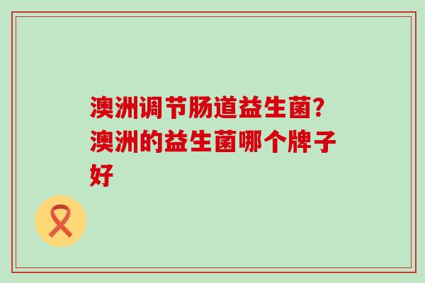 澳洲调节肠道益生菌？澳洲的益生菌哪个牌子好