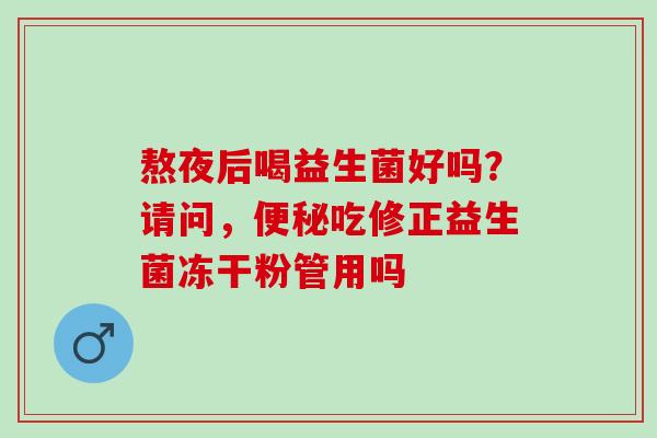 熬夜后喝益生菌好吗？请问，便秘吃修正益生菌冻干粉管用吗