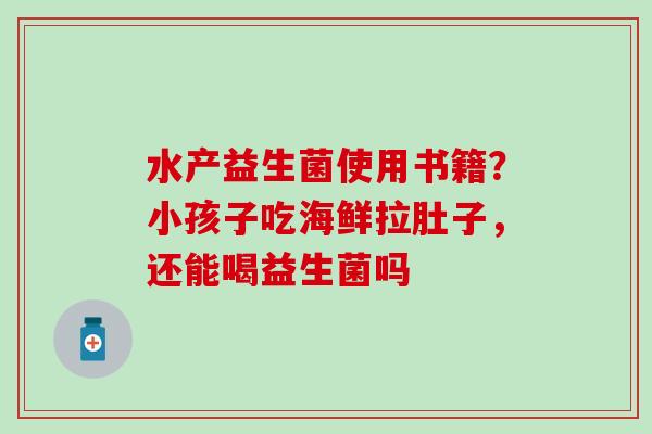 水产益生菌使用书籍？小孩子吃海鲜拉肚子，还能喝益生菌吗