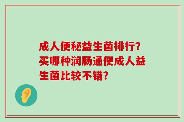 成人益生菌排行?买哪种润肠通便成人益生菌比较不错? 成人益生菌排行?买哪种润肠通便成人益生菌比较不错?