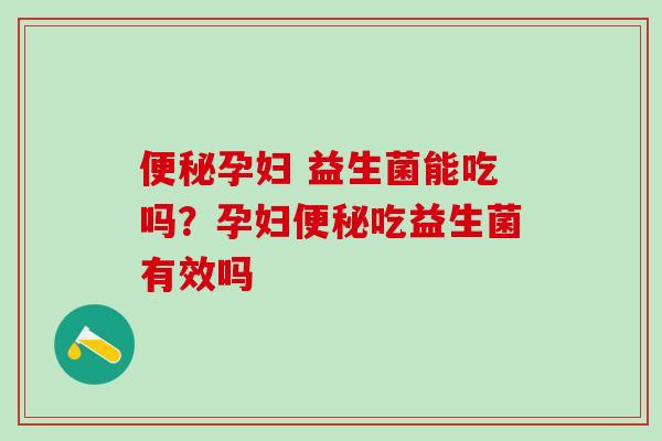 便秘孕妇 益生菌能吃吗？孕妇便秘吃益生菌有效吗