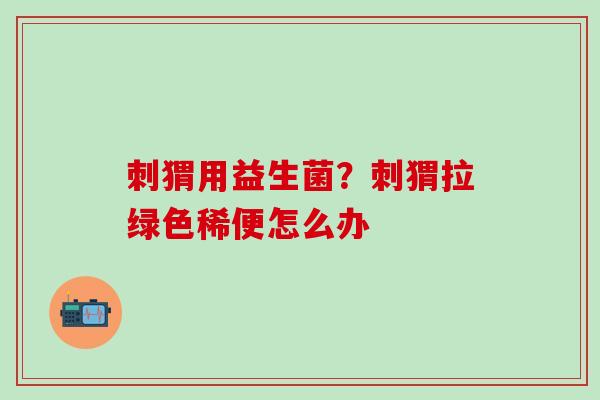 刺猬用益生菌？刺猬拉绿色稀便怎么办
