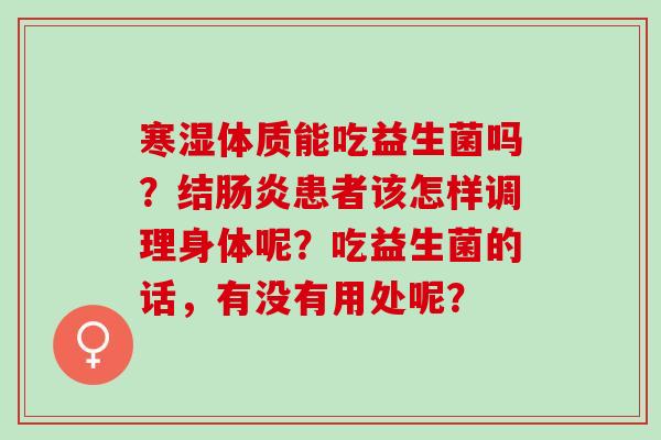 寒湿体质能吃益生菌吗？结肠炎患者该怎样调理身体呢？吃益生菌的话，有没有用处呢？