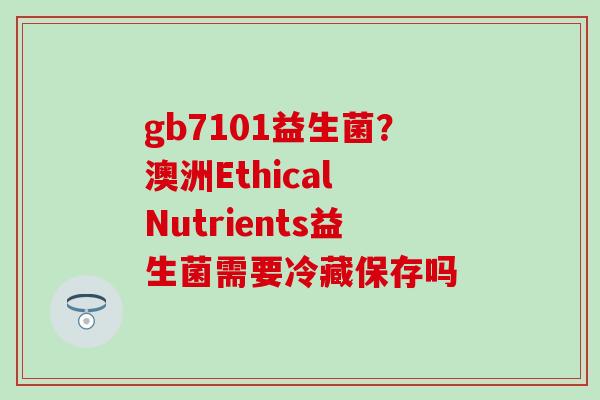 gb7101益生菌？澳洲Ethical Nutrients益生菌需要冷藏保存吗