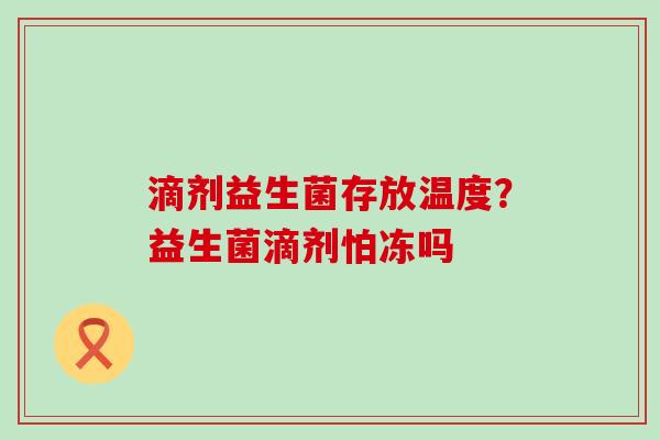 滴剂益生菌存放温度?益生菌滴剂怕冻吗 滴剂益生菌存放温度?益生菌滴剂怕冻吗
