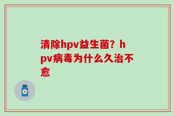 清除hpv益生菌?hpv为什么久不愈 清除hpv益生菌?hpv为什么久不愈