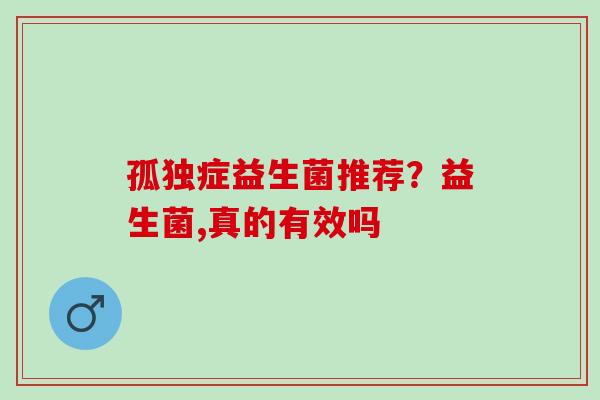 孤独症益生菌推荐?益生菌,真的有效吗 孤独症益生菌推荐?益生菌,真的有效吗