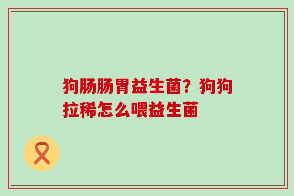 狗肠肠胃益生菌?狗狗拉稀怎么喂益生菌 狗肠肠胃益生菌?狗狗拉稀怎么喂益生菌