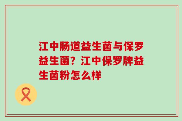 江中肠道益生菌与保罗益生菌？江中保罗牌益生菌粉怎么样