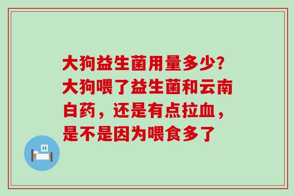大狗益生菌用量多少?大狗喂了益生菌和云南白药,还是有点拉,是不是因为喂食多了 大狗益生菌用量多少?大狗喂了益生菌和云南白药,还是有点拉,是不是因为喂食多了