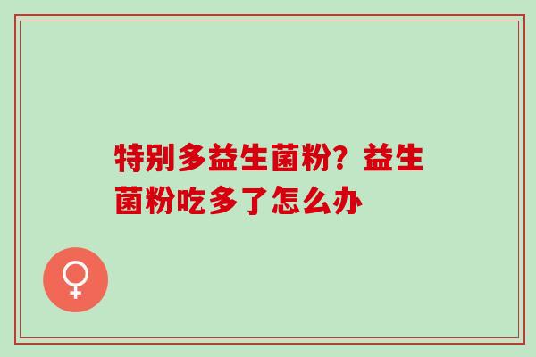 特别多益生菌粉？益生菌粉吃多了怎么办