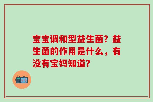 宝宝调和型益生菌？益生菌的作用是什么，有没有宝妈知道？