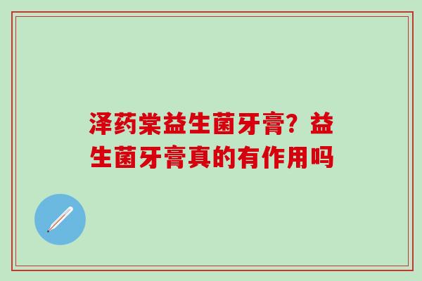 泽药棠益生菌牙膏？益生菌牙膏真的有作用吗